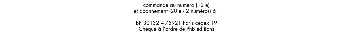 commande au numéro (12 e)
et abonnement (20 e - 2 numéros) à :
Chroniques du çà et là
BP 30132 – 75921 Paris cedex 19
Chèque à l’ordre de PhB éditions